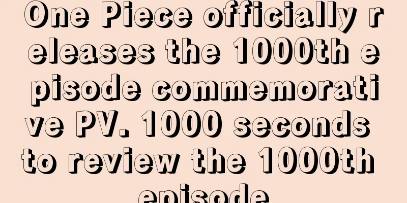 One Piece officially releases the 1000th episode commemorative PV. 1000 seconds to review the 1000th episode