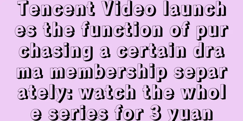 Tencent Video launches the function of purchasing a certain drama membership separately: watch the whole series for 3 yuan