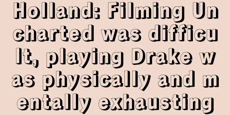 Holland: Filming Uncharted was difficult, playing Drake was physically and mentally exhausting