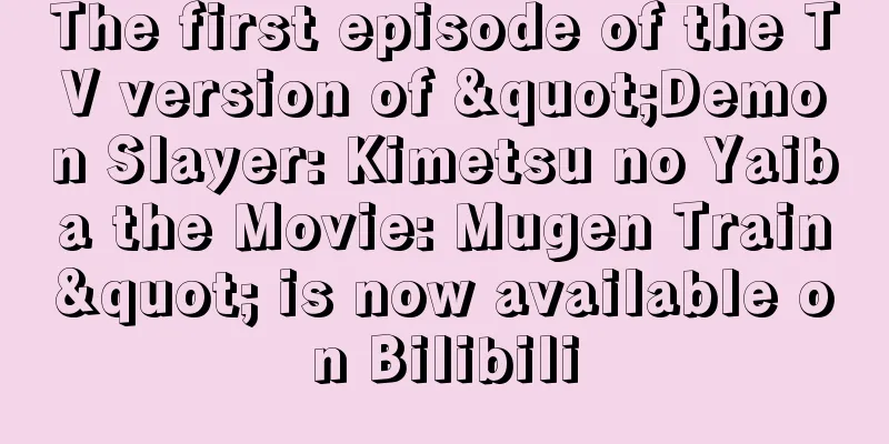 The first episode of the TV version of "Demon Slayer: Kimetsu no Yaiba the Movie: Mugen Train" is now available on Bilibili