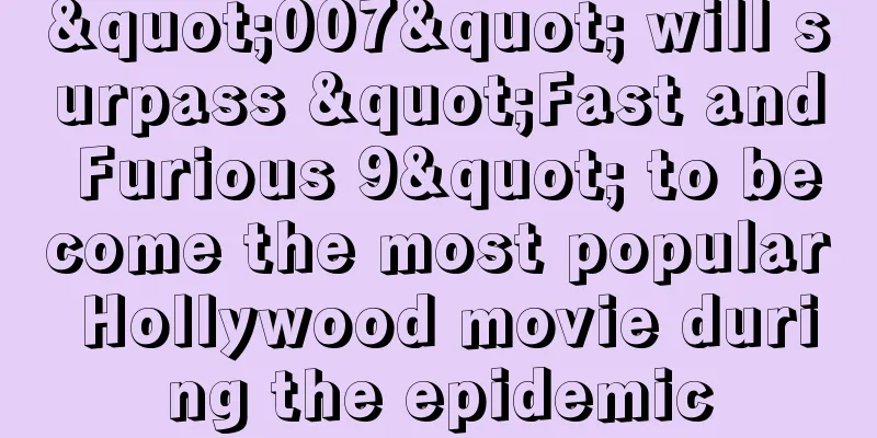 "007" will surpass "Fast and Furious 9" to become the most popular Hollywood movie during the epidemic