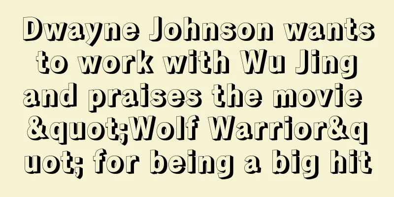 Dwayne Johnson wants to work with Wu Jing and praises the movie "Wolf Warrior" for being a big hit