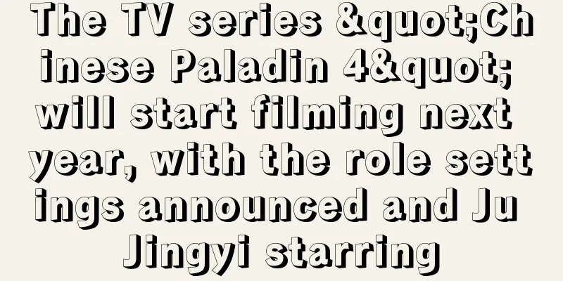 The TV series "Chinese Paladin 4" will start filming next year, with the role settings announced and Ju Jingyi starring