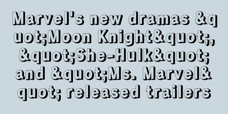 Marvel's new dramas "Moon Knight", "She-Hulk" and "Ms. Marvel" released trailers