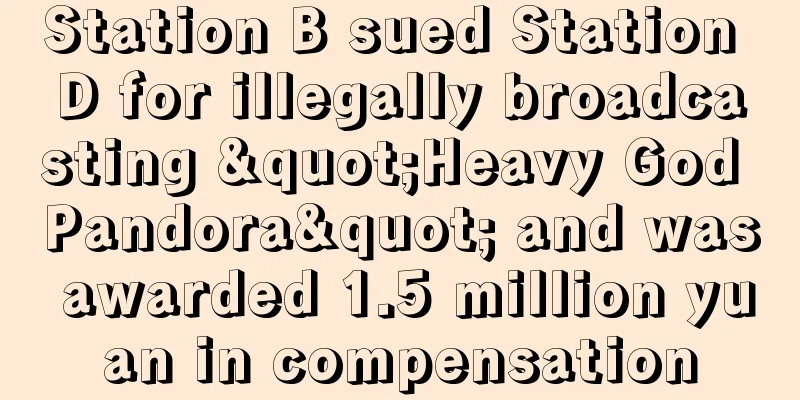 Station B sued Station D for illegally broadcasting "Heavy God Pandora" and was awarded 1.5 million yuan in compensation