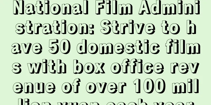 National Film Administration: Strive to have 50 domestic films with box office revenue of over 100 million yuan each year