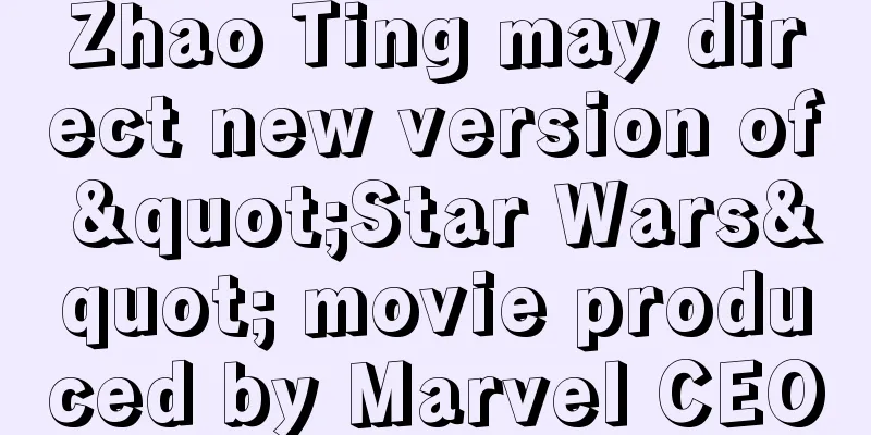 Zhao Ting may direct new version of "Star Wars" movie produced by Marvel CEO