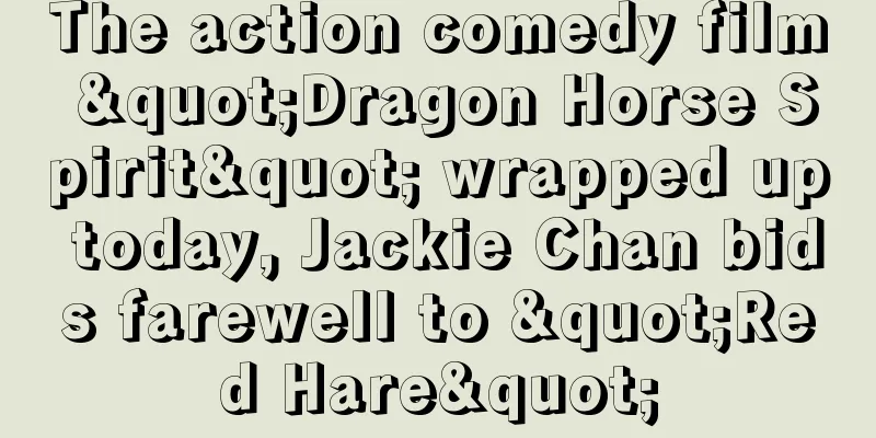 The action comedy film "Dragon Horse Spirit" wrapped up today, Jackie Chan bids farewell to "Red Hare"