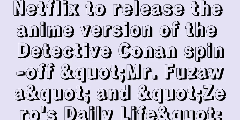 Netflix to release the anime version of the Detective Conan spin-off "Mr. Fuzawa" and "Zero's Daily Life"