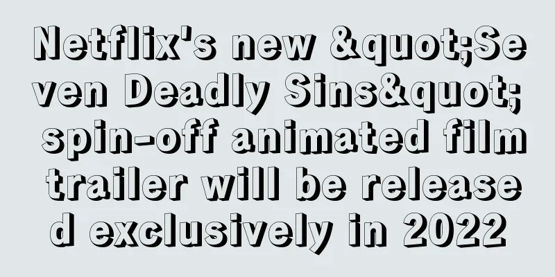 Netflix's new "Seven Deadly Sins" spin-off animated film trailer will be released exclusively in 2022