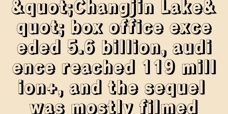 "Changjin Lake" box office exceeded 5.6 billion, audience reached 119 million+, and the sequel was mostly filmed