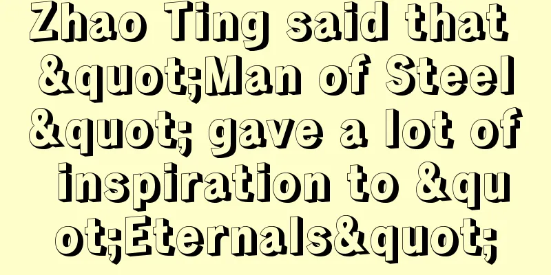 Zhao Ting said that "Man of Steel" gave a lot of inspiration to "Eternals"