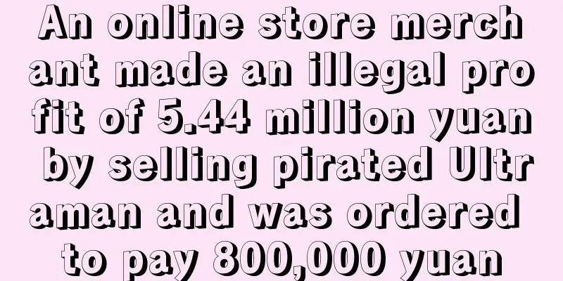 An online store merchant made an illegal profit of 5.44 million yuan by selling pirated Ultraman and was ordered to pay 800,000 yuan