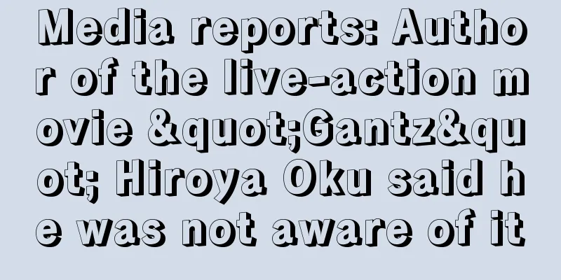 Media reports: Author of the live-action movie "Gantz" Hiroya Oku said he was not aware of it