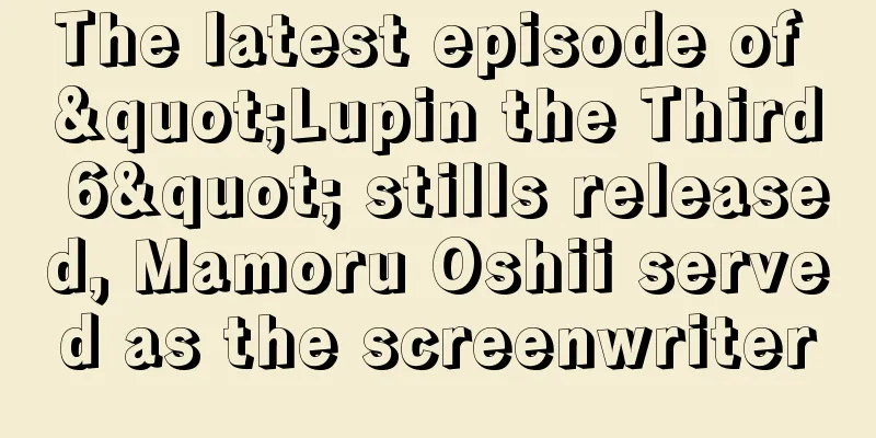 The latest episode of "Lupin the Third 6" stills released, Mamoru Oshii served as the screenwriter