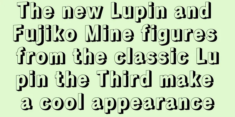 The new Lupin and Fujiko Mine figures from the classic Lupin the Third make a cool appearance