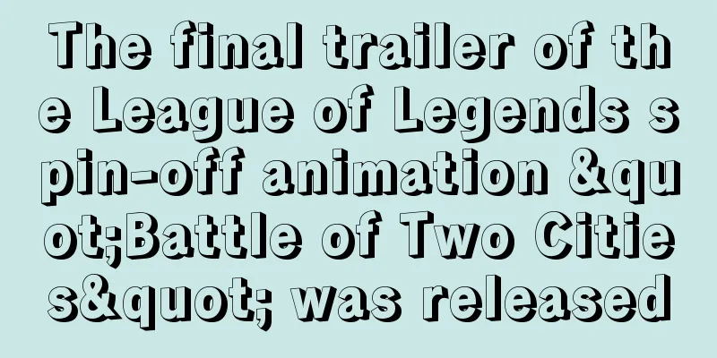 The final trailer of the League of Legends spin-off animation "Battle of Two Cities" was released