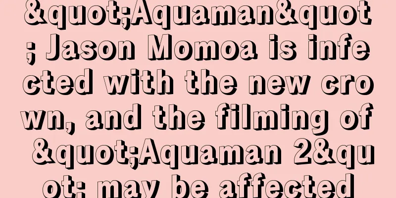 "Aquaman" Jason Momoa is infected with the new crown, and the filming of "Aquaman 2" may be affected