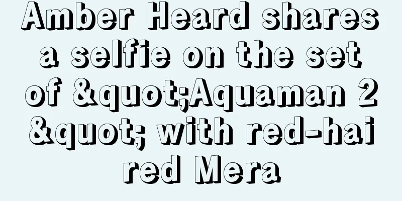 Amber Heard shares a selfie on the set of "Aquaman 2" with red-haired Mera
