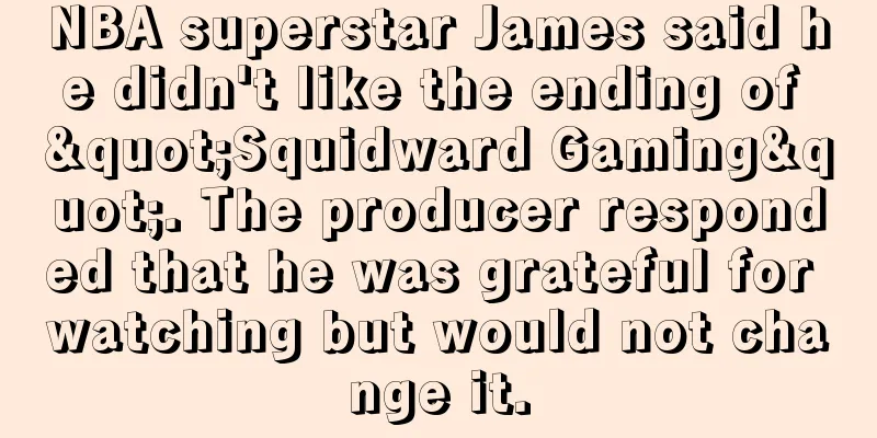 NBA superstar James said he didn't like the ending of "Squidward Gaming". The producer responded that he was grateful for watching but would not change it.