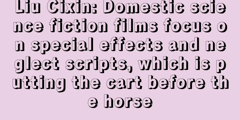 Liu Cixin: Domestic science fiction films focus on special effects and neglect scripts, which is putting the cart before the horse
