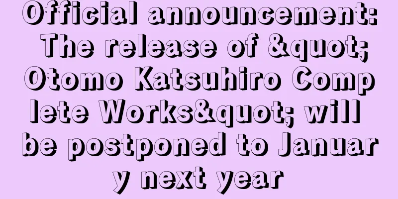 Official announcement: The release of "Otomo Katsuhiro Complete Works" will be postponed to January next year