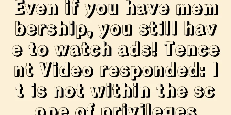 Even if you have membership, you still have to watch ads! Tencent Video responded: It is not within the scope of privileges