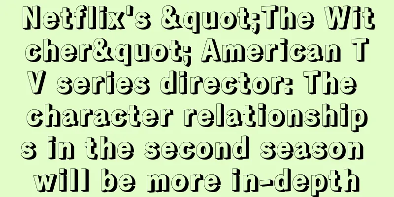 Netflix's "The Witcher" American TV series director: The character relationships in the second season will be more in-depth