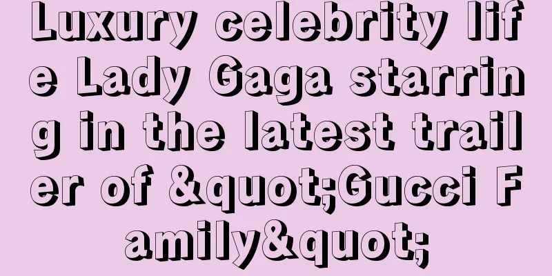Luxury celebrity life Lady Gaga starring in the latest trailer of "Gucci Family"