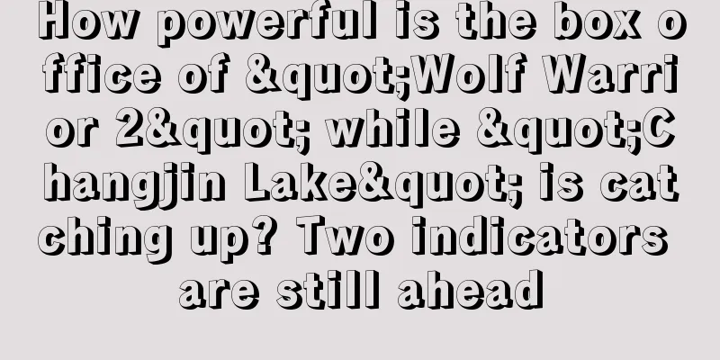 How powerful is the box office of "Wolf Warrior 2" while "Changjin Lake" is catching up? Two indicators are still ahead
