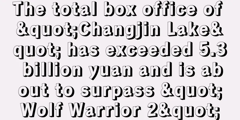 The total box office of "Changjin Lake" has exceeded 5.3 billion yuan and is about to surpass "Wolf Warrior 2"