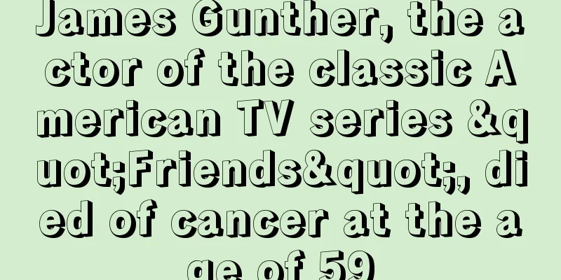 James Gunther, the actor of the classic American TV series "Friends", died of cancer at the age of 59