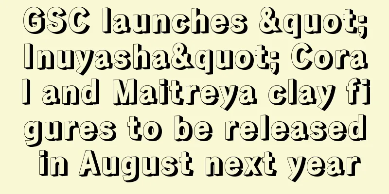 GSC launches "Inuyasha" Coral and Maitreya clay figures to be released in August next year