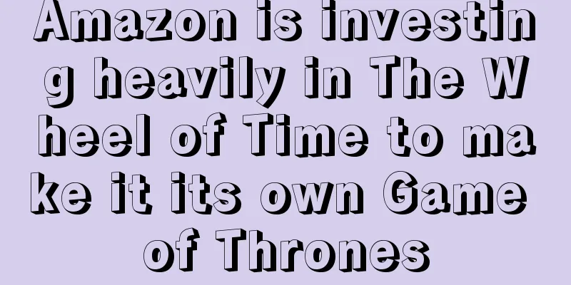 Amazon is investing heavily in The Wheel of Time to make it its own Game of Thrones