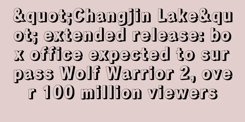 "Changjin Lake" extended release: box office expected to surpass Wolf Warrior 2, over 100 million viewers
