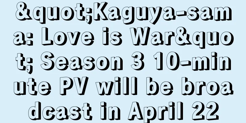 "Kaguya-sama: Love is War" Season 3 10-minute PV will be broadcast in April 22