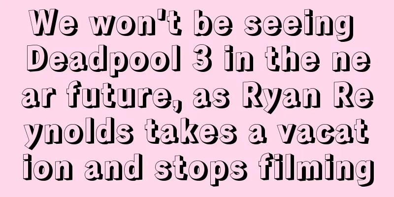 We won't be seeing Deadpool 3 in the near future, as Ryan Reynolds takes a vacation and stops filming