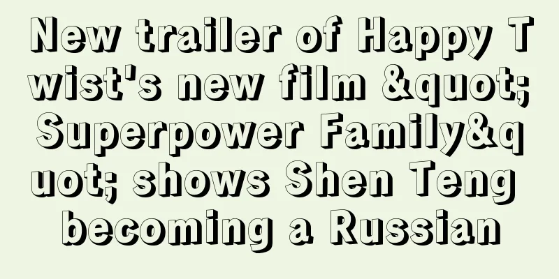 New trailer of Happy Twist's new film "Superpower Family" shows Shen Teng becoming a Russian