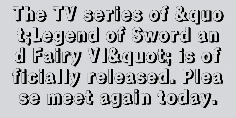 The TV series of "Legend of Sword and Fairy VI" is officially released. Please meet again today.