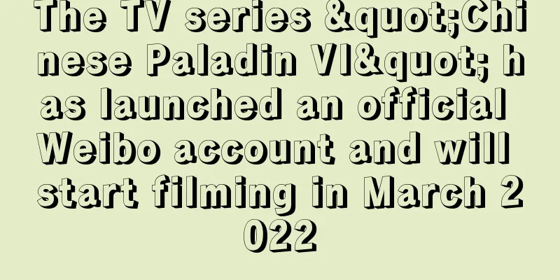 The TV series "Chinese Paladin VI" has launched an official Weibo account and will start filming in March 2022