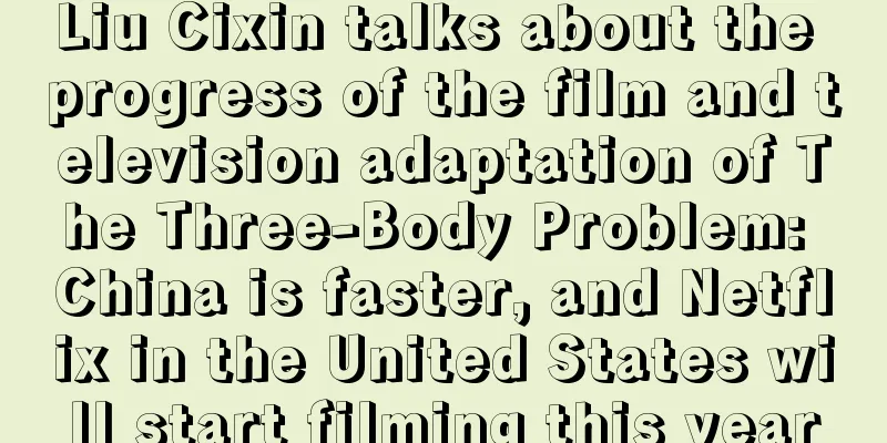 Liu Cixin talks about the progress of the film and television adaptation of The Three-Body Problem: China is faster, and Netflix in the United States will start filming this year