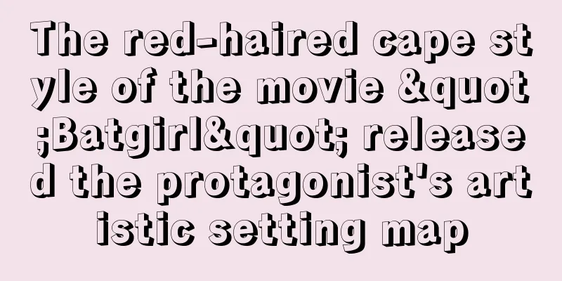The red-haired cape style of the movie "Batgirl" released the protagonist's artistic setting map