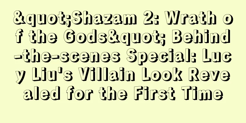 "Shazam 2: Wrath of the Gods" Behind-the-scenes Special: Lucy Liu's Villain Look Revealed for the First Time