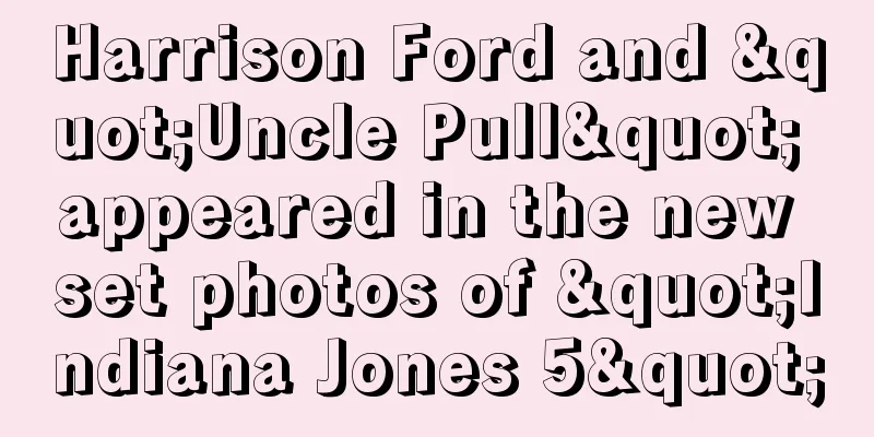 Harrison Ford and "Uncle Pull" appeared in the new set photos of "Indiana Jones 5"