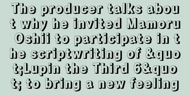 The producer talks about why he invited Mamoru Oshii to participate in the scriptwriting of "Lupin the Third 6" to bring a new feeling
