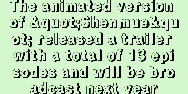 The animated version of "Shenmue" released a trailer with a total of 13 episodes and will be broadcast next year