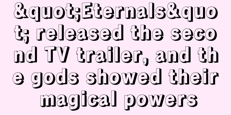 "Eternals" released the second TV trailer, and the gods showed their magical powers