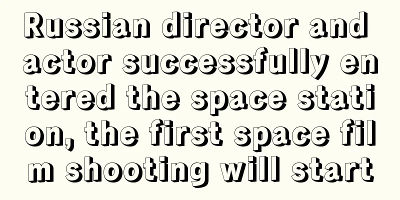 Russian director and actor successfully entered the space station, the first space film shooting will start