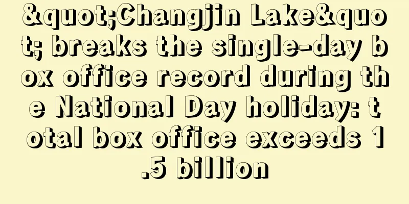 "Changjin Lake" breaks the single-day box office record during the National Day holiday: total box office exceeds 1.5 billion