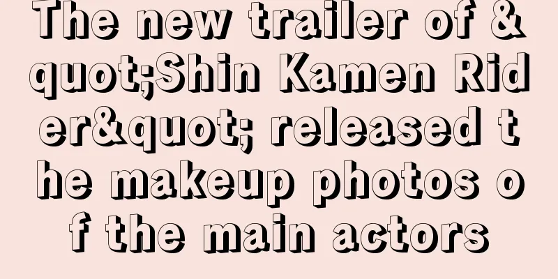 The new trailer of "Shin Kamen Rider" released the makeup photos of the main actors